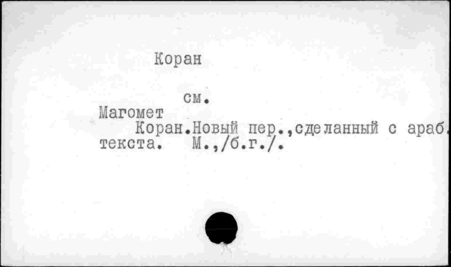 ﻿Коран
см.
Магомет
Коран.Новый пер. сделанный с араб текста. М.,/б.г./.